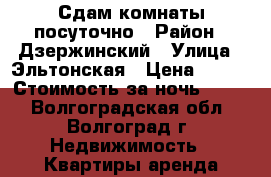 Сдам комнаты посуточно › Район ­ Дзержинский › Улица ­ Эльтонская › Цена ­ 600 › Стоимость за ночь ­ 600 - Волгоградская обл., Волгоград г. Недвижимость » Квартиры аренда посуточно   . Волгоградская обл.,Волгоград г.